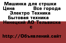 Машинка для стршки › Цена ­ 1 000 - Все города Электро-Техника » Бытовая техника   . Ненецкий АО,Тельвиска с.